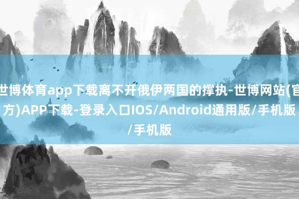 世博体育app下载离不开俄伊两国的撑执-世博网站(官方)APP下载-登录入口IOS/Android通用版/手机版
