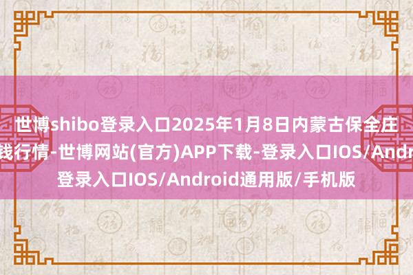 世博shibo登录入口2025年1月8日内蒙古保全庄农居品批发商场价钱行情-世博网站(官方)APP下载-登录入口IOS/Android通用版/手机版