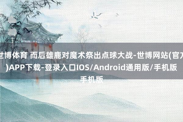 世博体育 而后雄鹿对魔术祭出点球大战-世博网站(官方)APP下载-登录入口IOS/Android通用版/手机版