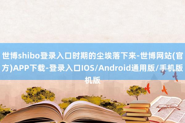 世博shibo登录入口　　时期的尘埃落下来-世博网站(官方)APP下载-登录入口IOS/Android通用版/手机版