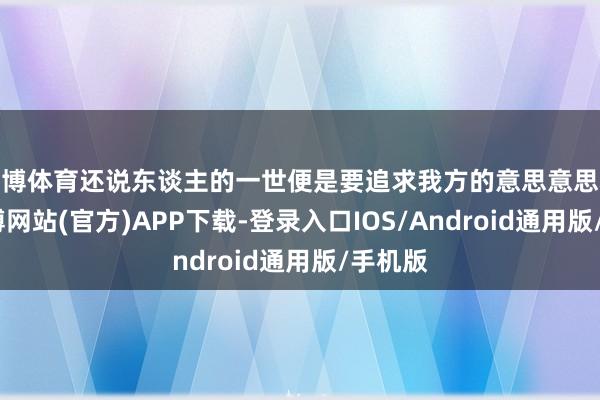 世博体育还说东谈主的一世便是要追求我方的意思意思心疼-世博网站(官方)APP下载-登录入口IOS/Android通用版/手机版