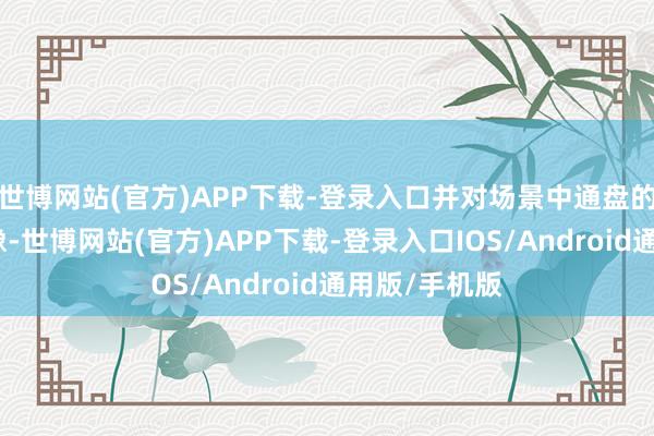 世博网站(官方)APP下载-登录入口并对场景中通盘的执行进行成像-世博网站(官方)APP下载-登录入口IOS/Android通用版/手机版