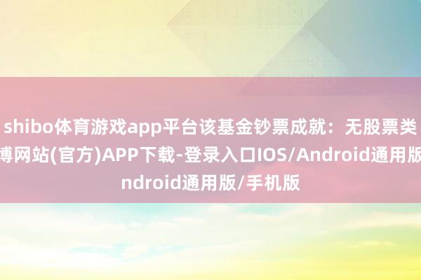 shibo体育游戏app平台该基金钞票成就：无股票类钞票-世博网站(官方)APP下载-登录入口IOS/Android通用版/手机版