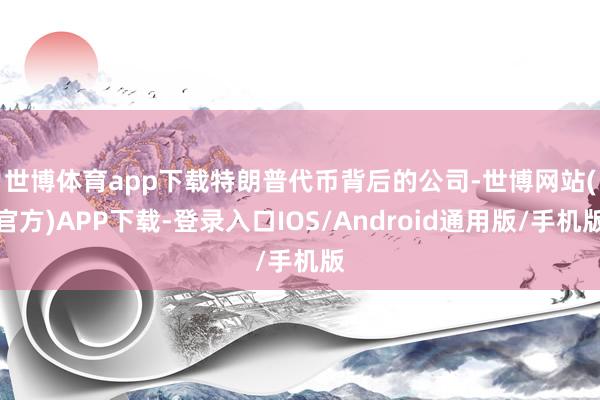 世博体育app下载 特朗普代币背后的公司-世博网站(官方)APP下载-登录入口IOS/Android通用版/手机版