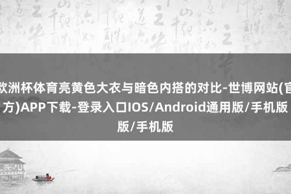 欧洲杯体育亮黄色大衣与暗色内搭的对比-世博网站(官方)APP下载-登录入口IOS/Android通用版/手机版