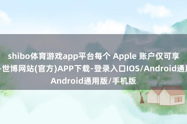 shibo体育游戏app平台每个 Apple 账户仅可享受一次优惠-世博网站(官方)APP下载-登录入口IOS/Android通用版/手机版