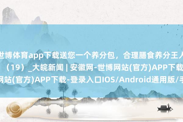 世博体育app下载送您一个养分包，合理膳食养分王人【健康幸福过大年】（19）_大皖新闻 | 安徽网-世博网站(官方)APP下载-登录入口IOS/Android通用版/手机版