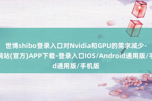 世博shibo登录入口对Nvidia和GPU的需求减少-世博网站(官方)APP下载-登录入口IOS/Android通用版/手机版