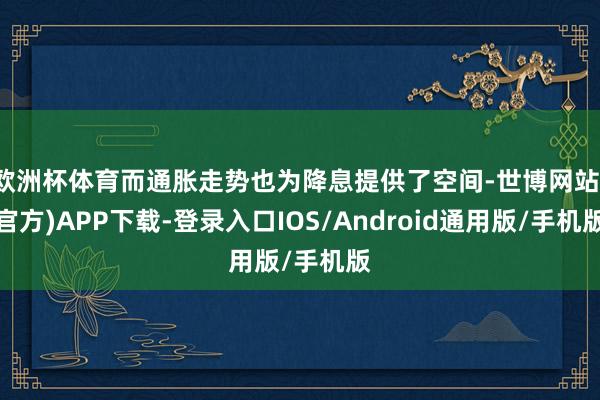 欧洲杯体育而通胀走势也为降息提供了空间-世博网站(官方)APP下载-登录入口IOS/Android通用版/手机版