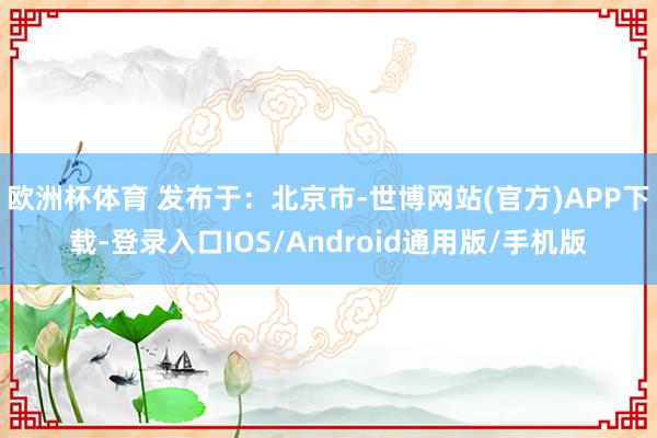 欧洲杯体育 发布于：北京市-世博网站(官方)APP下载-登录入口IOS/Android通用版/手机版