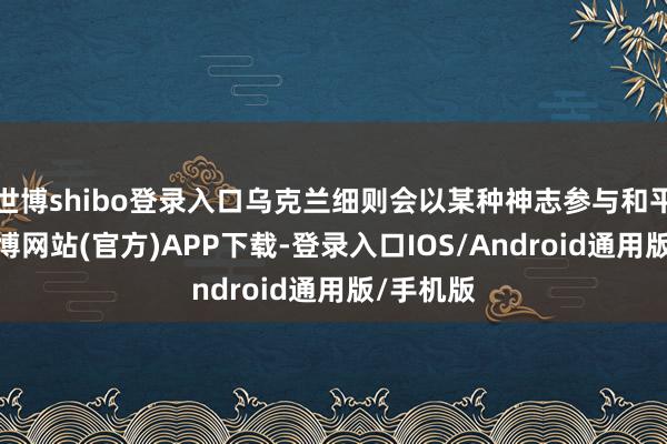 世博shibo登录入口乌克兰细则会以某种神志参与和平道判-世博网站(官方)APP下载-登录入口IOS/Android通用版/手机版