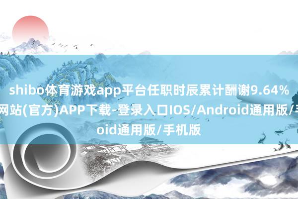 shibo体育游戏app平台任职时辰累计酬谢9.64%-世博网站(官方)APP下载-登录入口IOS/Android通用版/手机版