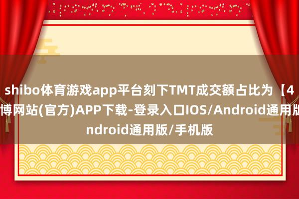 shibo体育游戏app平台刻下TMT成交额占比为【44%】-世博网站(官方)APP下载-登录入口IOS/Android通用版/手机版