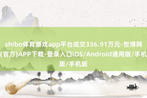 shibo体育游戏app平台成交336.91万元-世博网站(官方)APP下载-登录入口IOS/Android通用版/手机版