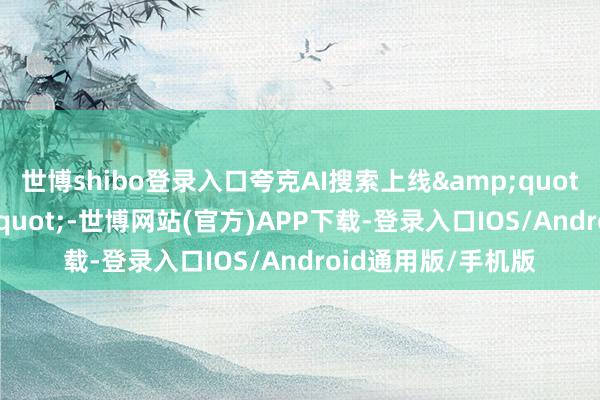 世博shibo登录入口夸克AI搜索上线"深度想考"-世博网站(官方)APP下载-登录入口IOS/Android通用版/手机版
