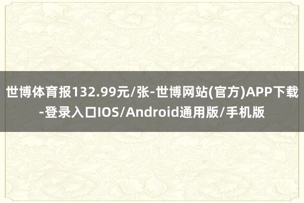 世博体育报132.99元/张-世博网站(官方)APP下载-登录入口IOS/Android通用版/手机版