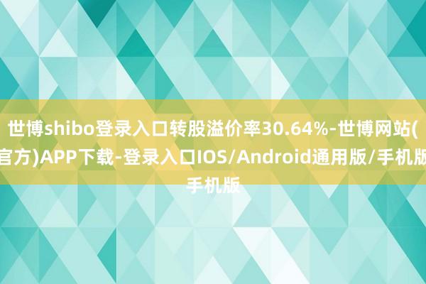 世博shibo登录入口转股溢价率30.64%-世博网站(官方)APP下载-登录入口IOS/Android通用版/手机版