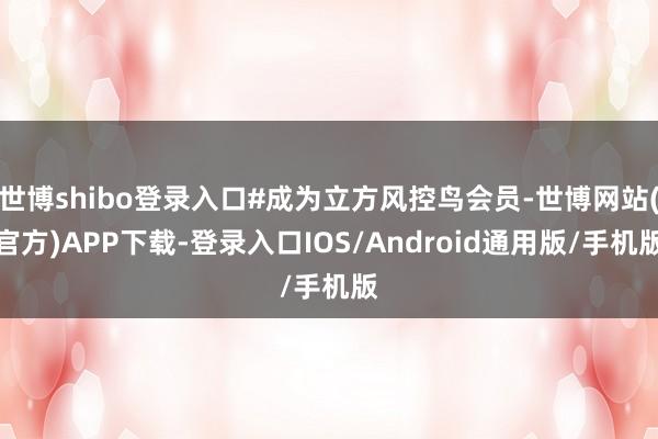世博shibo登录入口#成为立方风控鸟会员-世博网站(官方)APP下载-登录入口IOS/Android通用版/手机版