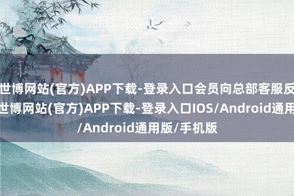 世博网站(官方)APP下载-登录入口会员向总部客服反应情况后-世博网站(官方)APP下载-登录入口IOS/Android通用版/手机版