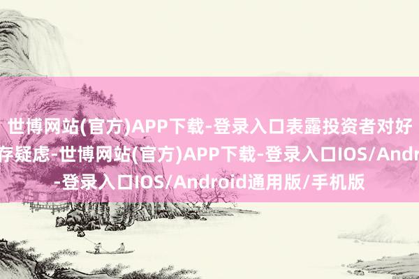 世博网站(官方)APP下载-登录入口表露投资者对好意思元后续走势仍存疑虑-世博网站(官方)APP下载-登录入口IOS/Android通用版/手机版