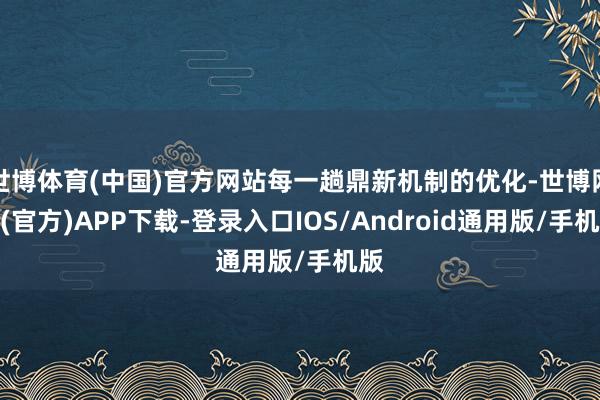 世博体育(中国)官方网站每一趟鼎新机制的优化-世博网站(官方)APP下载-登录入口IOS/Android通用版/手机版