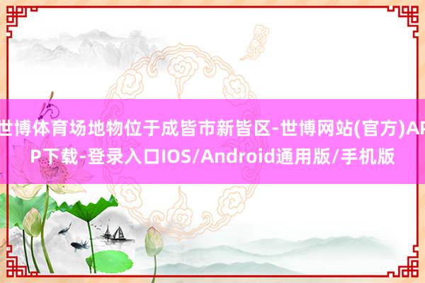 世博体育场地物位于成皆市新皆区-世博网站(官方)APP下载-登录入口IOS/Android通用版/手机版