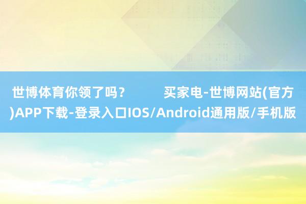 世博体育你领了吗？         买家电-世博网站(官方)APP下载-登录入口IOS/Android通用版/手机版