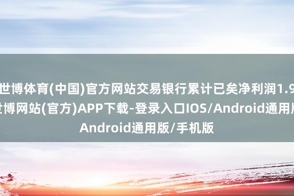 世博体育(中国)官方网站交易银行累计已矣净利润1.9万亿元-世博网站(官方)APP下载-登录入口IOS/Android通用版/手机版