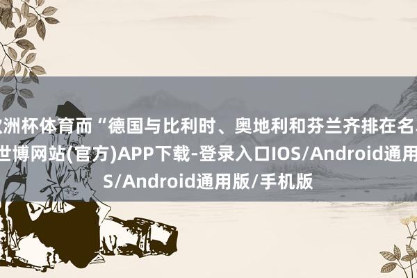 欧洲杯体育而“德国与比利时、奥地利和芬兰齐排在名单的末尾”-世博网站(官方)APP下载-登录入口IOS/Android通用版/手机版