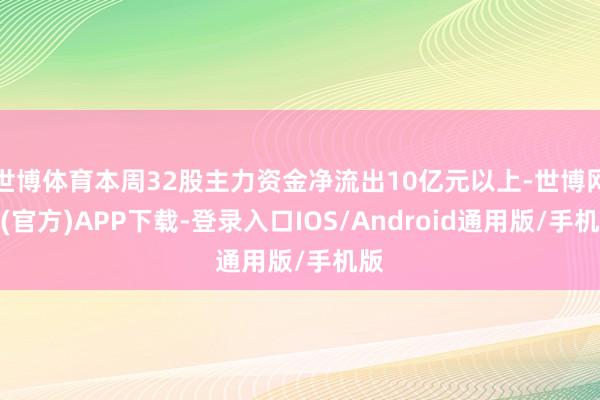世博体育本周32股主力资金净流出10亿元以上-世博网站(官方)APP下载-登录入口IOS/Android通用版/手机版