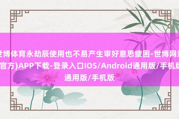 世博体育永劫辰使用也不易产生审好意思疲困-世博网站(官方)APP下载-登录入口IOS/Android通用版/手机版