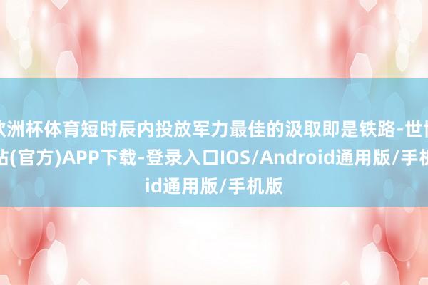 欧洲杯体育短时辰内投放军力最佳的汲取即是铁路-世博网站(官方)APP下载-登录入口IOS/Android通用版/手机版