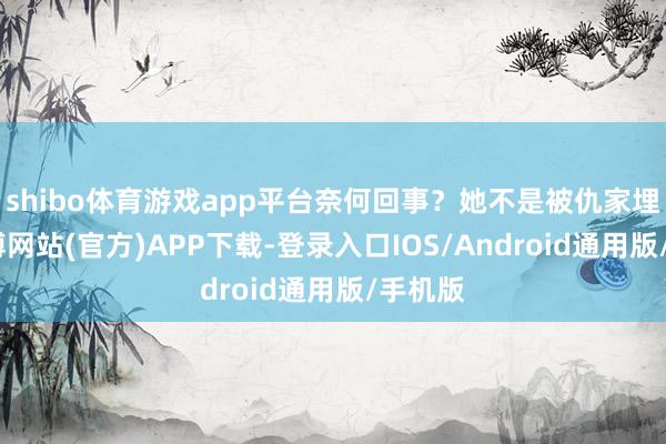 shibo体育游戏app平台奈何回事？她不是被仇家埋伏-世博网站(官方)APP下载-登录入口IOS/Android通用版/手机版