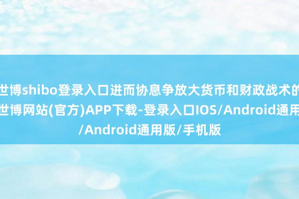 世博shibo登录入口进而协息争放大货币和财政战术的施行后果-世博网站(官方)APP下载-登录入口IOS/Android通用版/手机版