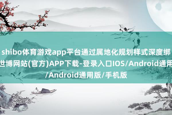 shibo体育游戏app平台通过属地化规划样式深度绑定资源端-世博网站(官方)APP下载-登录入口IOS/Android通用版/手机版