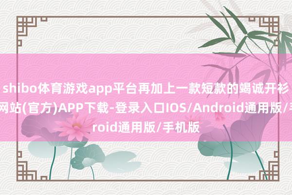 shibo体育游戏app平台再加上一款短款的竭诚开衫-世博网站(官方)APP下载-登录入口IOS/Android通用版/手机版