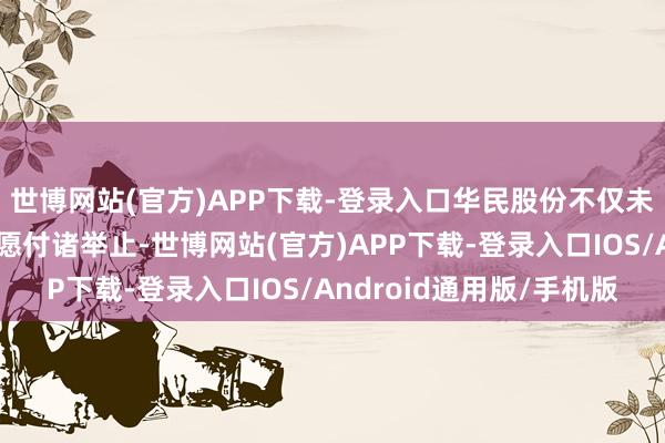 世博网站(官方)APP下载-登录入口华民股份不仅未将此前股份回购的意愿付诸举止-世博网站(官方)APP下载-登录入口IOS/Android通用版/手机版