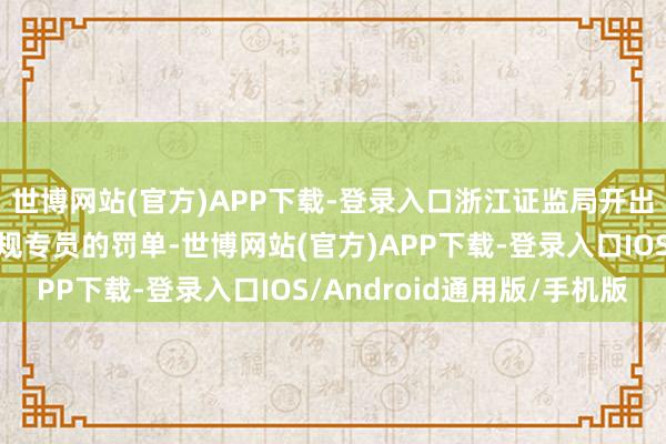世博网站(官方)APP下载-登录入口浙江证监局开出的是针对总司理与合规专员的罚单-世博网站(官方)APP下载-登录入口IOS/Android通用版/手机版