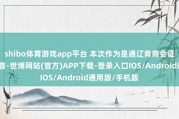 shibo体育游戏app平台 本次作为是通辽青商会证实帮扶的新起首-世博网站(官方)APP下载-登录入口IOS/Android通用版/手机版