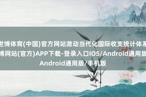世博体育(中国)官方网站激动当代化国际收支统计体系缔造-世博网站(官方)APP下载-登录入口IOS/Android通用版/手机版