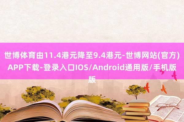 世博体育由11.4港元降至9.4港元-世博网站(官方)APP下载-登录入口IOS/Android通用版/手机版