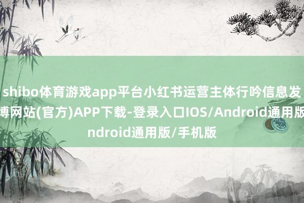 shibo体育游戏app平台小红书运营主体行吟信息发文称-世博网站(官方)APP下载-登录入口IOS/Android通用版/手机版