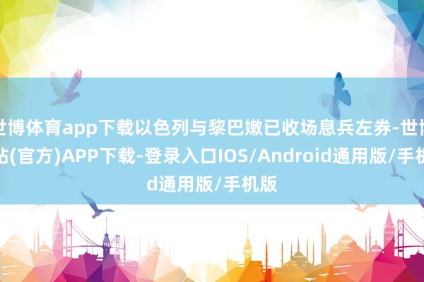 世博体育app下载以色列与黎巴嫩已收场息兵左券-世博网站(官方)APP下载-登录入口IOS/Android通用版/手机版