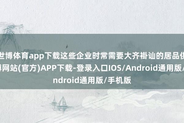 世博体育app下载这些企业时常需要大齐褂讪的居品供应-世博网站(官方)APP下载-登录入口IOS/Android通用版/手机版