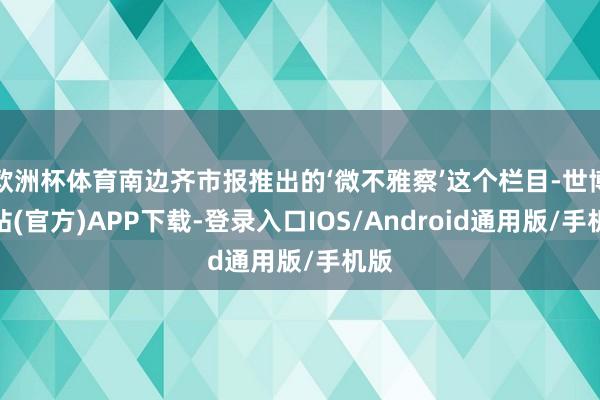 欧洲杯体育南边齐市报推出的‘微不雅察’这个栏目-世博网站(官方)APP下载-登录入口IOS/Android通用版/手机版