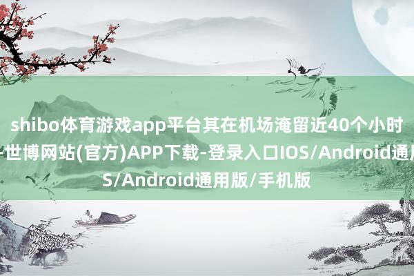 shibo体育游戏app平台其在机场淹留近40个小时后改签归国-世博网站(官方)APP下载-登录入口IOS/Android通用版/手机版