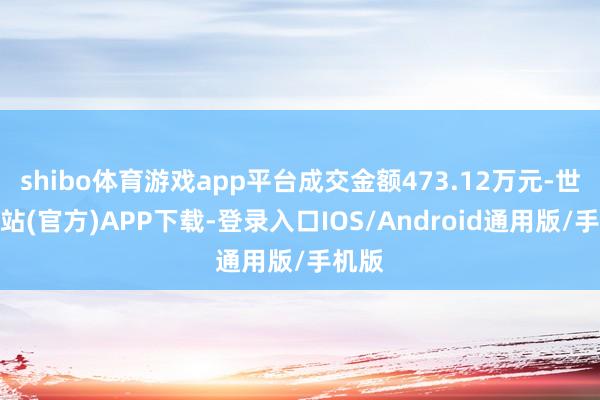 shibo体育游戏app平台成交金额473.12万元-世博网站(官方)APP下载-登录入口IOS/Android通用版/手机版