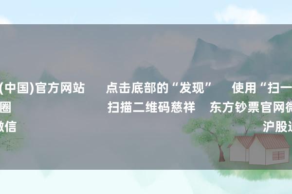 世博体育(中国)官方网站 点击底部的“发现” 使用“扫一扫” 即可将网页共享至一又友圈 扫描二维码慈祥 东方钞票官网微信 沪股通 深股通