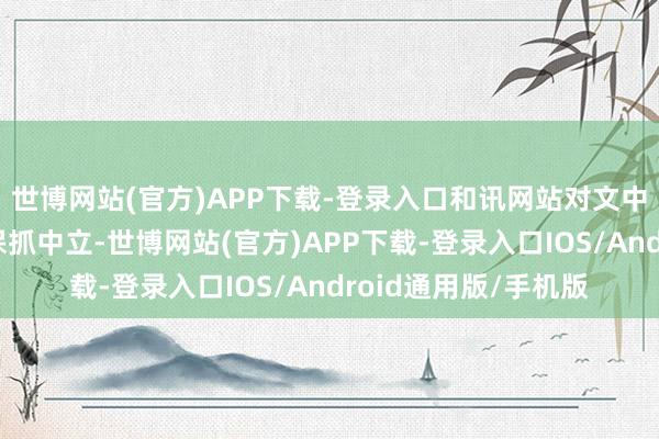 世博网站(官方)APP下载-登录入口和讯网站对文中述说、不雅点判断保抓中立-世博网站(官方)APP下载-登录入口IOS/Android通用版/手机版