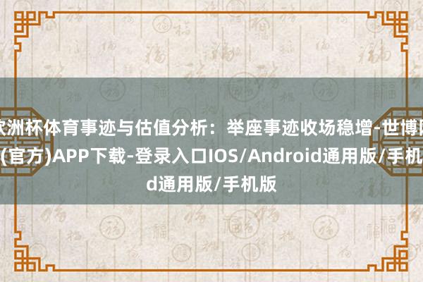 欧洲杯体育事迹与估值分析：举座事迹收场稳增-世博网站(官方)APP下载-登录入口IOS/Android通用版/手机版